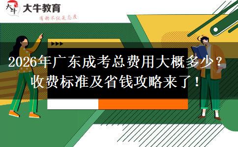 2026年广东成考总费用大概多少？收费标准及省钱攻略来了！