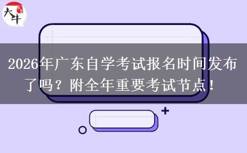 2026年广东自学考试报名时间发布了吗？附全年重要考试节点！