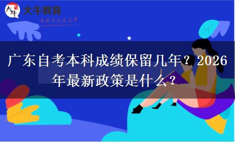 广东自考本科成绩保留几年？2026年最新政策是什么？