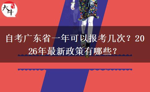 自考广东省一年可以报考几次？2026年最新政策有哪些？