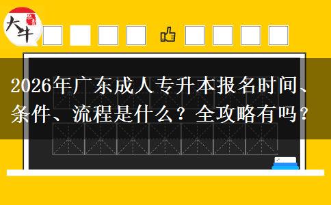 2026年广东成人专升本报名时间、条件、流程是什么？全攻略有吗？
