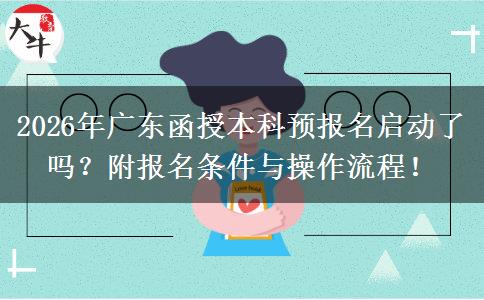 2026年广东函授本科预报名启动了吗？附报名条件与操作流程！