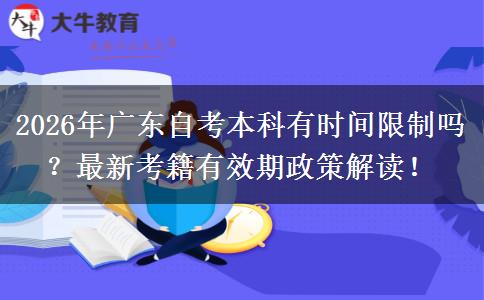 2026年广东自考本科有时间限制吗？最新考籍有效期政策解读！