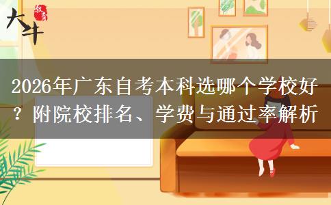 2026年广东自考本科选哪个学校好？附院校排名、学费与通过率解析