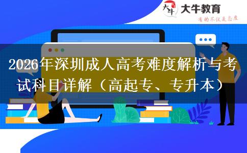 2026年深圳成人高考难度解析与考试科目详解（高起专、专升本）