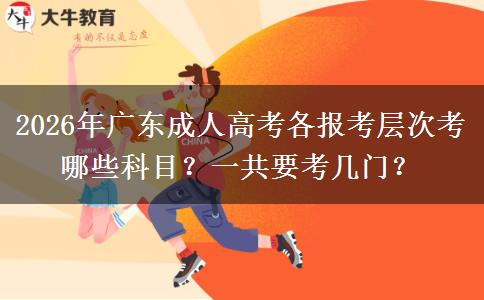 2026年广东成人高考各报考层次考哪些科目？一共要考几门？
