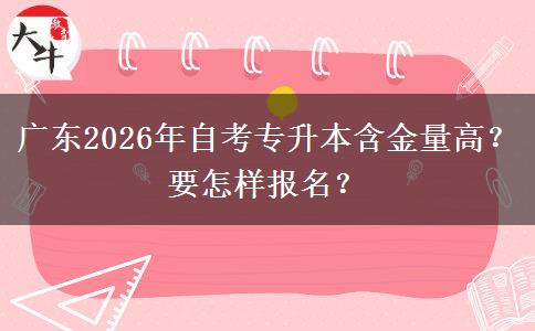 广东2026年自考专升本含金量高？要怎样报名？