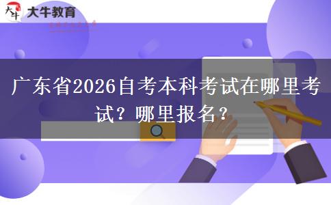 广东省2026自考本科考试在哪里考试？哪里报名？
