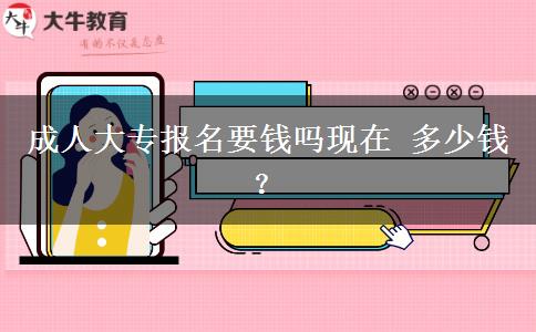 成人大专报名要钱吗现在 多少钱？