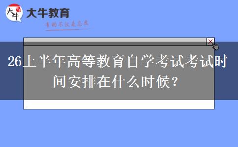 26上半年高等教育自学考试考试时间安排在什么时候？