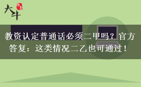 教资认定普通话必须二甲吗？官方答复：这类情况二乙也可通过！