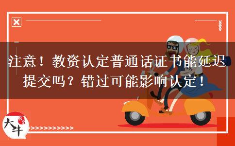 注意！教资认定普通话证书能延迟提交吗？错过可能影响认定！