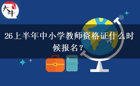 26上半年中小学教师资格证什么时候报名？