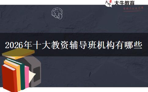 2026年十大教资辅导班机构有哪些