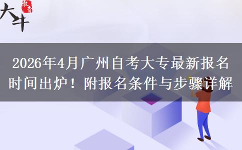 2026年4月广州自考大专最新报名时间出炉！附报名条件与步骤详解