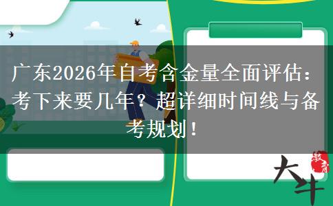 广东2026年自考含金量全面评估：考下来要几年？超详细时间线与备考规划！