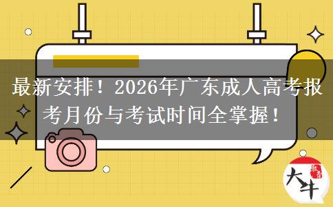 最新安排！2026年广东成人高考报考月份与考试时间全掌握！