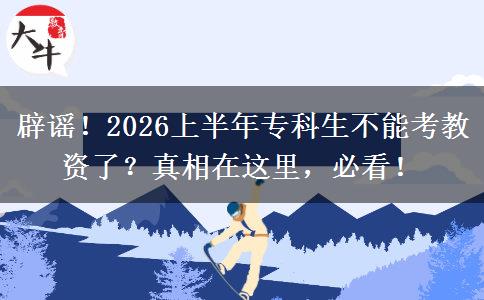 辟谣！2026上半年专科生不能考教资了？真相在这里，必看！