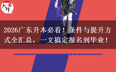 2026广东升本必看！条件与提升方式全汇总，一文搞定报名到毕业！