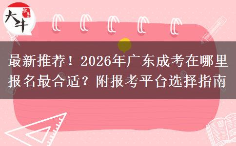 最新推荐！2026年广东成考在哪里报名最合适？附报考平台选择指南