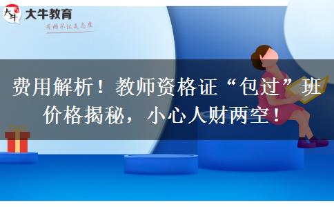 费用解析！教师资格证“包过”班价格揭秘，小心人财两空！