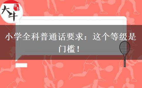 小学全科普通话要求：这个等级是门槛！