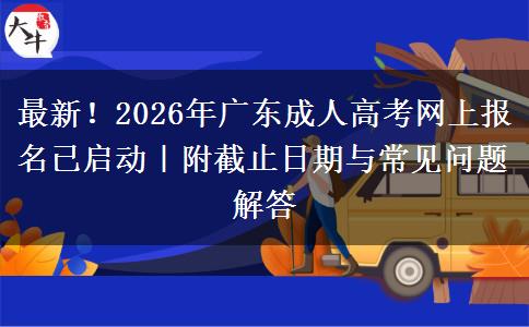 最新！2026年广东成人高考网上报名已启动｜附截止日期与常见问题解答