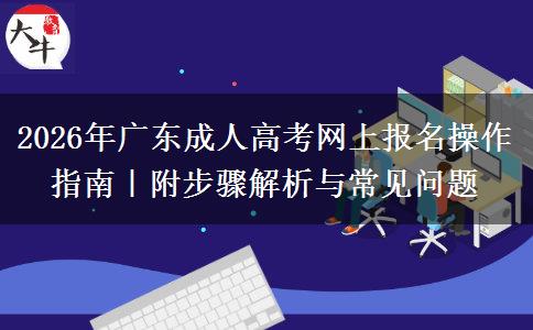 2026年广东成人高考网上报名操作指南｜附步骤解析与常见问题