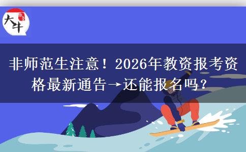 非师范生注意！2026年教资报考资格最新通告→还能报名吗？