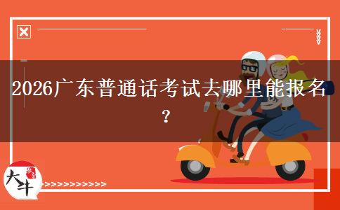 2026广东普通话考试去哪里能报名？