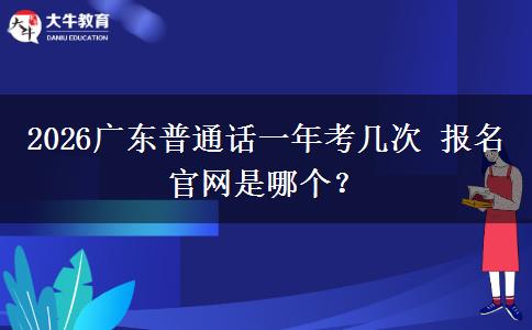 2026广东普通话一年考几次 报名官网是哪个？