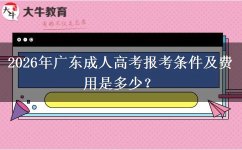 2026年广东成人高考报考条件及费用是多少？