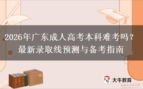 2026年广东成人高考本科难考吗？最新录取线预测与备考指南