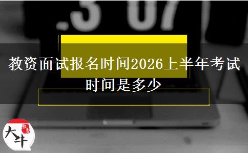 教资面试报名时间2026上半年考试时间是多少