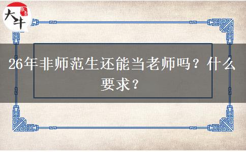 26年非师范生还能当老师吗？什么要求？