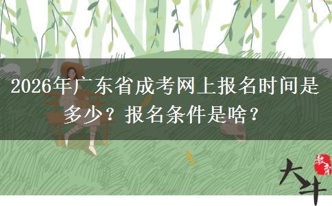 2026年广东省成考网上报名时间是多少？报名条件是啥？