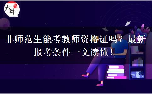 非师范生能考教师资格证吗？最新报考条件一文读懂！