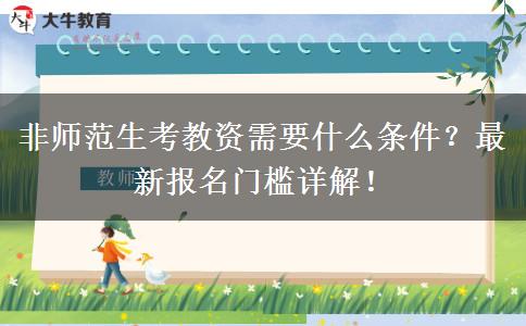非师范生考教资需要什么条件？最新报名门槛详解！