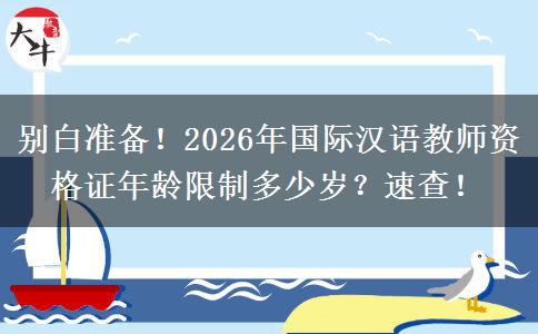 别白准备！2026年国际汉语教师资格证年龄限制多少岁？速查！