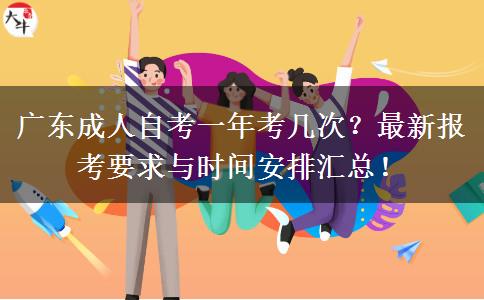 广东成人自考一年考几次？最新报考要求与时间安排汇总！