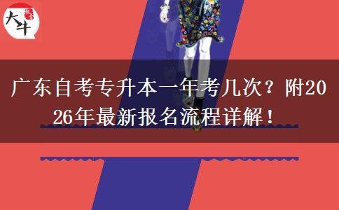 广东自考专升本一年考几次？附2026年最新报名流程详解！