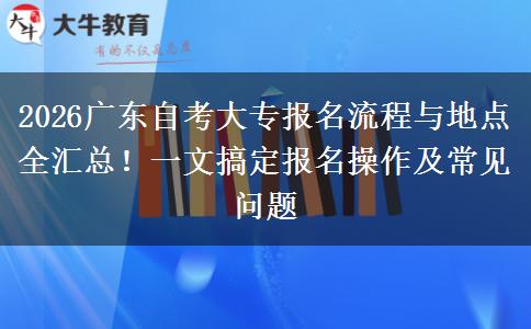 2026广东自考大专报名流程与地点全汇总！一文搞定报名操作及常见问题