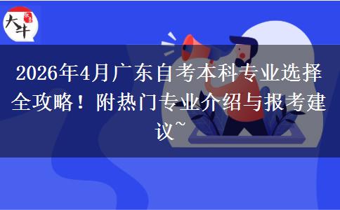 2026年4月广东自考本科专业选择全攻略！附热门专业介绍与报考建议~