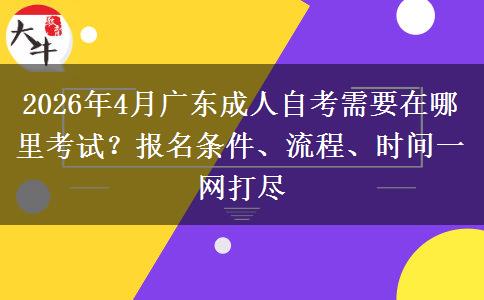 2026年4月广东成人自考需要在哪里考试？报名条件、流程、时间一网打尽