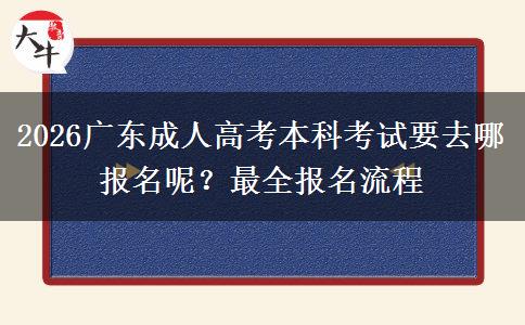2026广东成人高考本科考试要去哪报名呢？最全报名流程