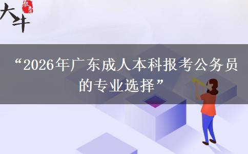 “2026年广东成人本科报考公务员的专业选择”