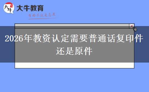2026年教资认定需要普通话复印件还是原件