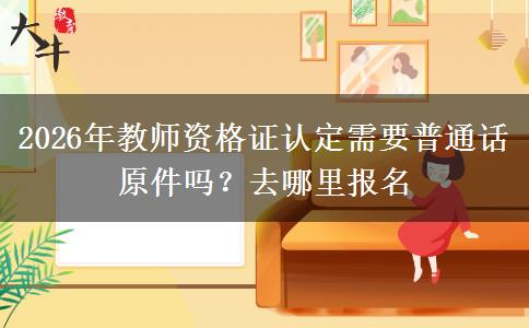 2026年教师资格证认定需要普通话原件吗？去哪里报名