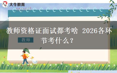 教师资格证面试都考啥 2026各环节考什么？