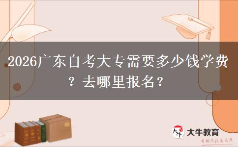 2026广东自考大专需要多少钱学费？去哪里报名？